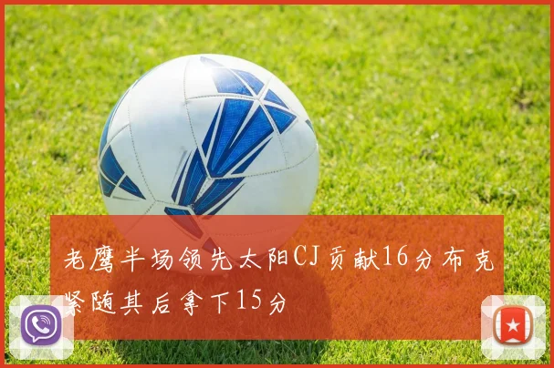 老鹰半场领先太阳CJ贡献16分布克紧随其后拿下15分