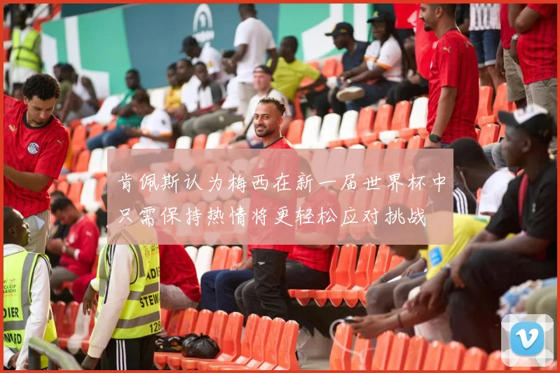 肯佩斯认为梅西在新一届世界杯中只需保持热情将更轻松应对挑战