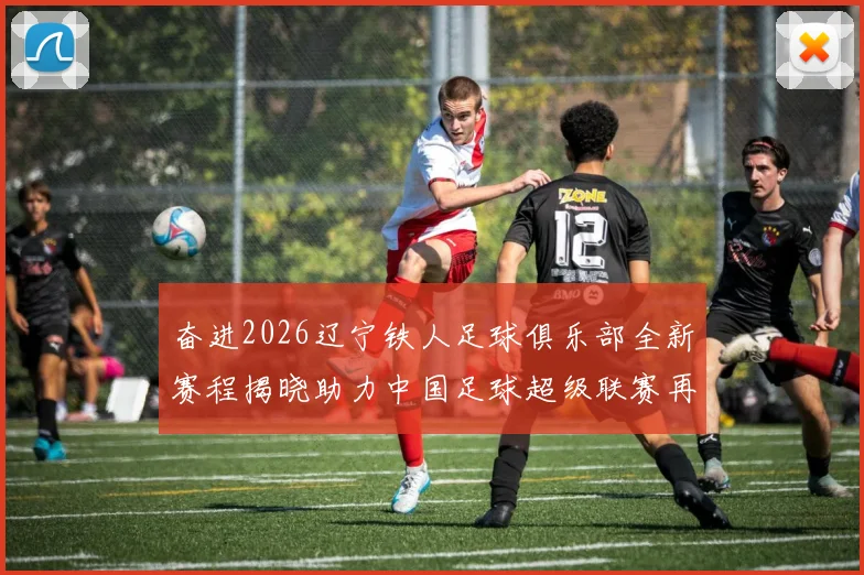 奋进2026辽宁铁人足球俱乐部全新赛程揭晓助力中国足球超级联赛再创辉煌