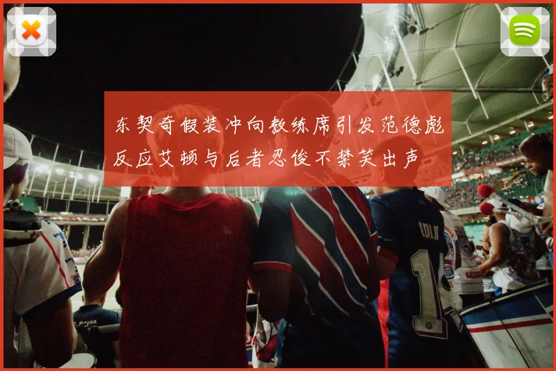 东契奇假装冲向教练席引发范德彪反应艾顿与后者忍俊不禁笑出声