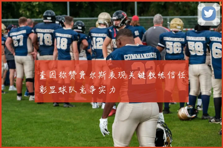 奎因称赞费尔斯表现关键教练信任彰显球队竞争实力