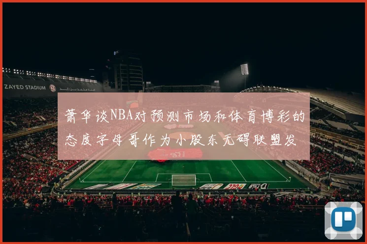 萧华谈NBA对预测市场和体育博彩的态度字母哥作为小股东无碍联盟发展