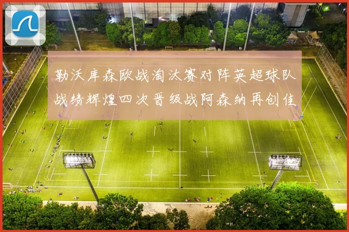 勒沃库森欧战淘汰赛对阵英超球队战绩辉煌四次晋级战阿森纳再创佳绩