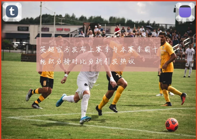 英超官方发布上赛季与本赛季前十轮积分榜对比分析引发热议