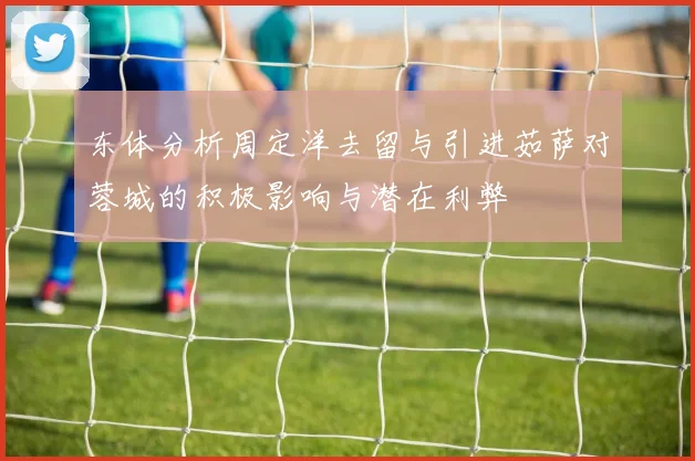 东体分析周定洋去留与引进茹萨对蓉城的积极影响与潜在利弊