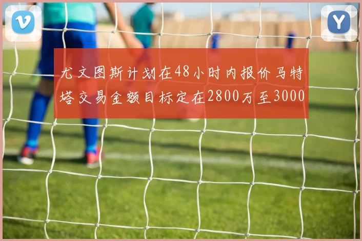 尤文图斯计划在48小时内报价马特塔交易金额目标定在2800万至3000万欧元