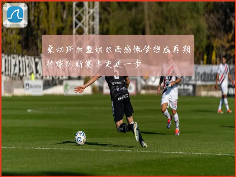 桑切斯加盟切尔西感慨梦想成真期待球队新赛季更进一步