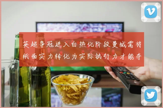 英超争冠进入白热化阶段曼城需将纸面实力转化为实际执行力才能夺冠