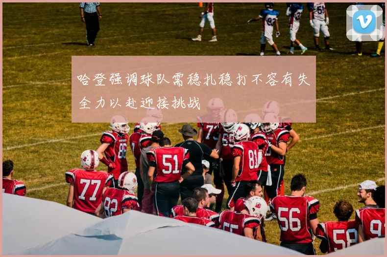 哈登强调球队需稳扎稳打不容有失全力以赴迎接挑战