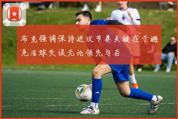布克强调保持进攻节奏关键在于避免活球失误无论领先与否