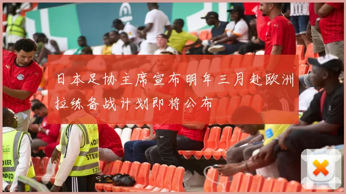 日本足协主席宣布明年三月赴欧洲拉练备战计划即将公布