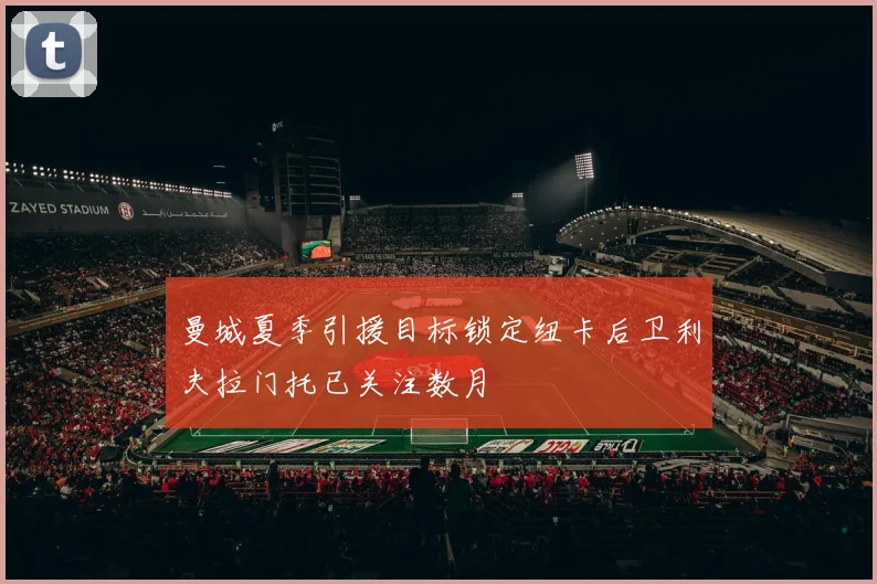 曼城夏季引援目标锁定纽卡后卫利夫拉门托已关注数月