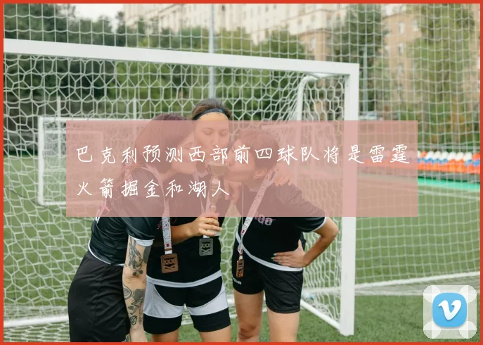 巴克利预测西部前四球队将是雷霆火箭掘金和湖人