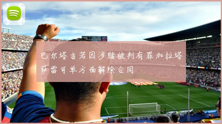 巴尔塔吉若因涉赌被判有罪加拉塔萨雷可单方面解除合同
