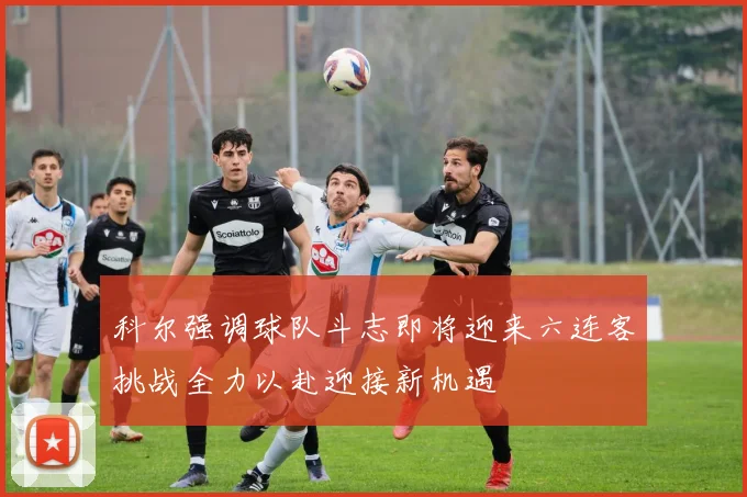 科尔强调球队斗志即将迎来六连客挑战全力以赴迎接新机遇
