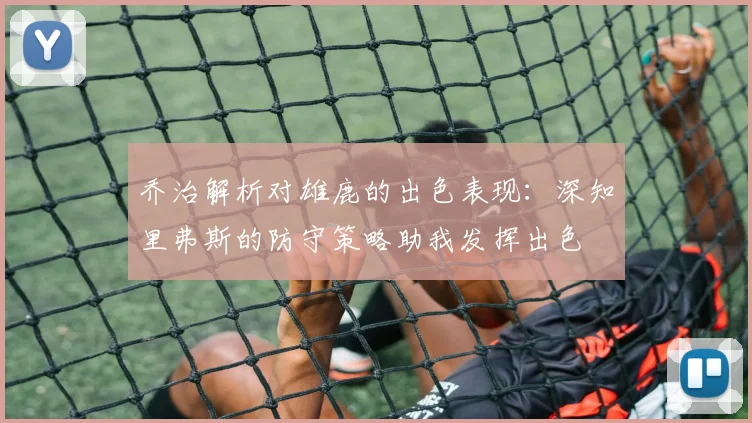 乔治解析对雄鹿的出色表现：深知里弗斯的防守策略助我发挥出色
