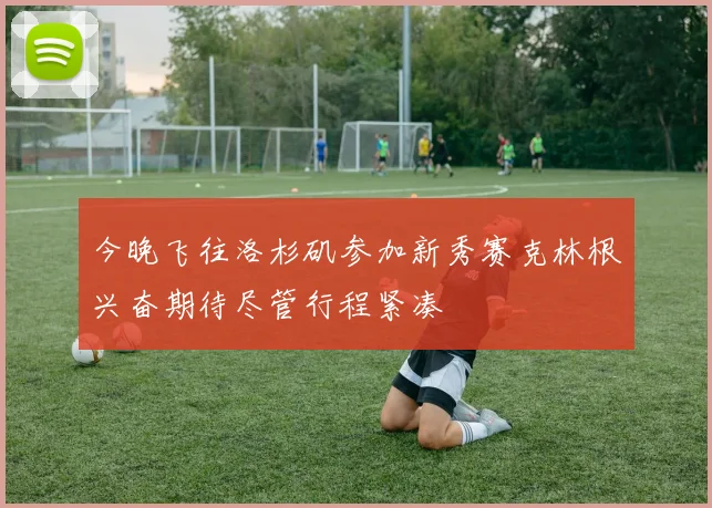 今晚飞往洛杉矶参加新秀赛克林根兴奋期待尽管行程紧凑