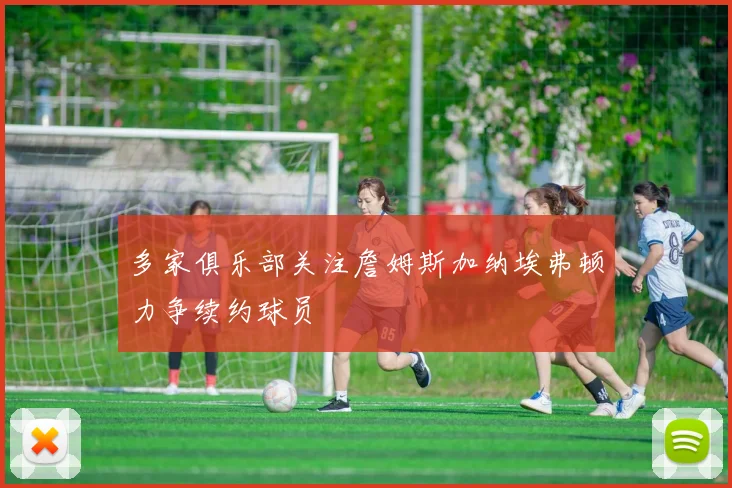 多家俱乐部关注詹姆斯加纳埃弗顿力争续约球员
