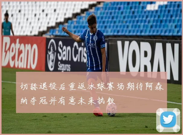 切赫退役后重返冰球赛场期待阿森纳夺冠并有意未来执教