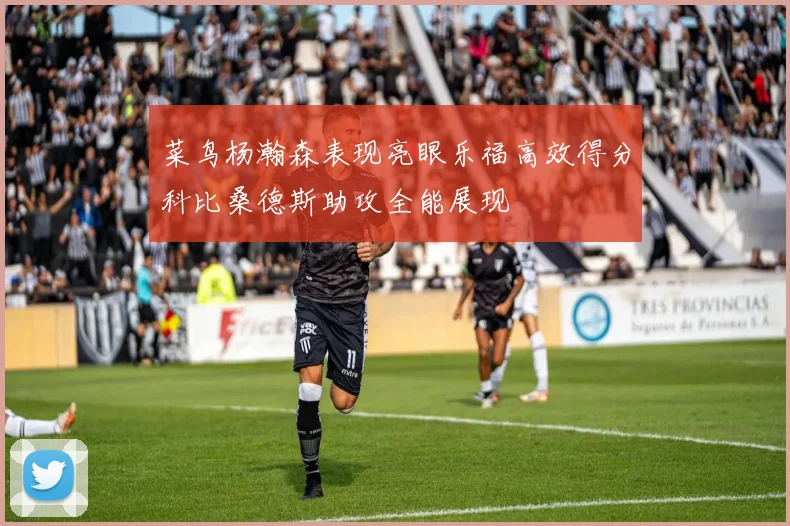 菜鸟杨瀚森表现亮眼乐福高效得分科比桑德斯助攻全能展现
