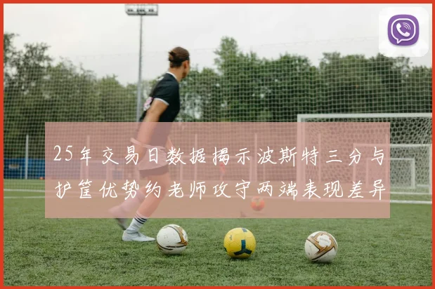 25年交易日数据揭示波斯特三分与护筐优势约老师攻守两端表现差异明显