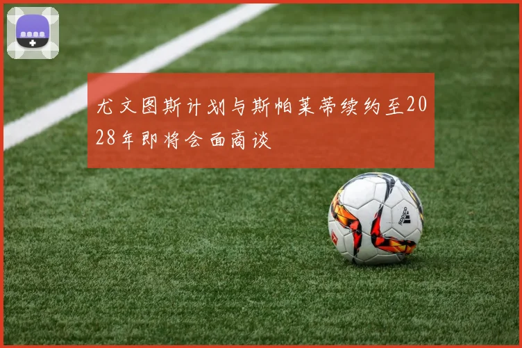 尤文图斯计划与斯帕莱蒂续约至2028年即将会面商谈