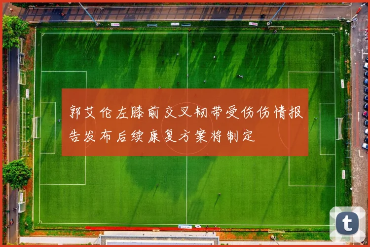 郭艾伦左膝前交叉韧带受伤伤情报告发布后续康复方案将制定