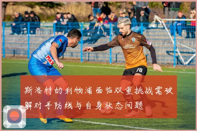 斯洛特的利物浦面临双重挑战需破解对手防线与自身状态问题