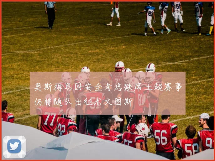 奥斯梅恩因安全考虑缺席土超赛事仍将随队出征尤文图斯