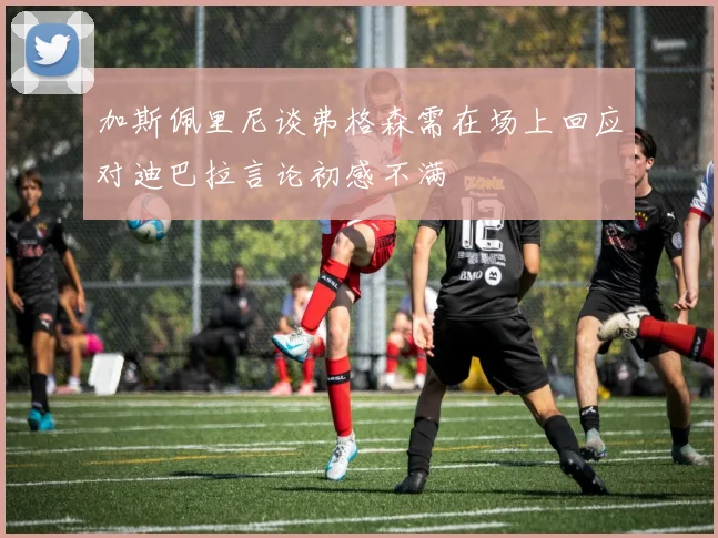 加斯佩里尼谈弗格森需在场上回应对迪巴拉言论初感不满