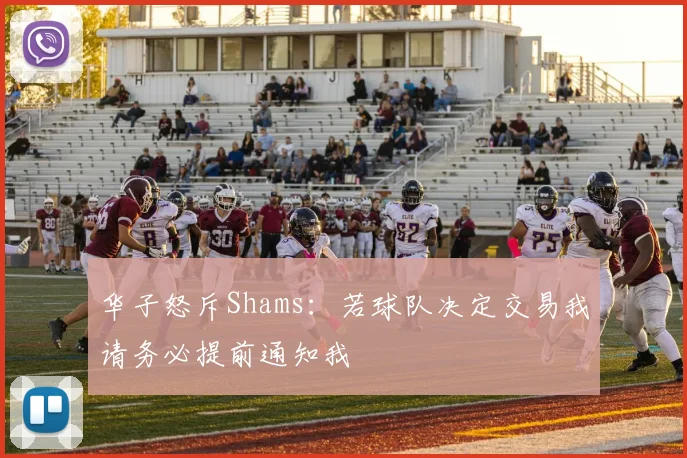 华子怒斥Shams：若球队决定交易我请务必提前通知我