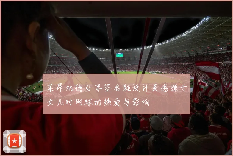 莱昂纳德分享签名鞋设计灵感源于女儿对网球的热爱与影响