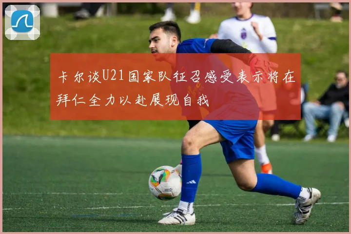 卡尔谈U21国家队征召感受表示将在拜仁全力以赴展现自我