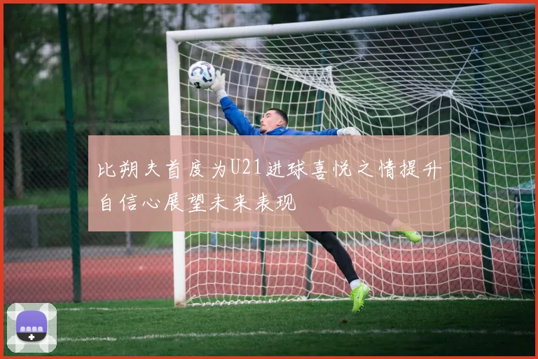 比朔夫首度为U21进球喜悦之情提升自信心展望未来表现