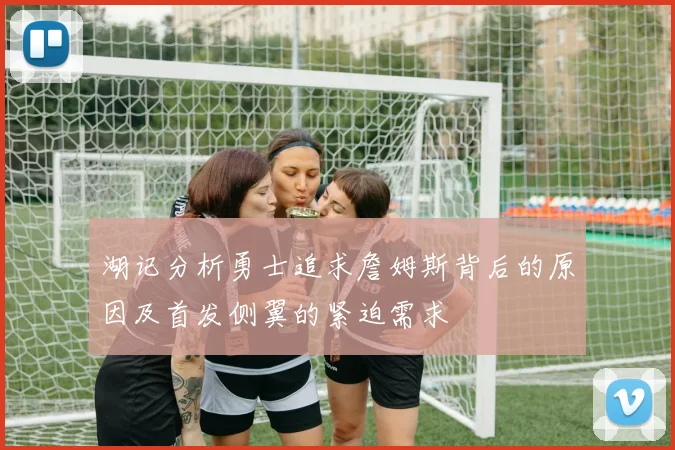 湖记分析勇士追求詹姆斯背后的原因及首发侧翼的紧迫需求