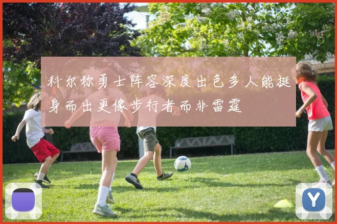 科尔称勇士阵容深度出色多人能挺身而出更像步行者而非雷霆