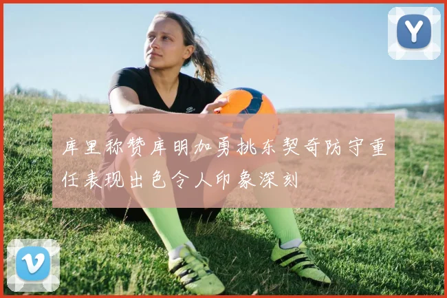 库里称赞库明加勇挑东契奇防守重任表现出色令人印象深刻