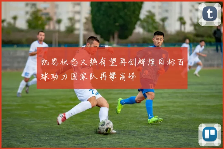 凯恩状态火热有望再创辉煌目标百球助力国家队再攀高峰