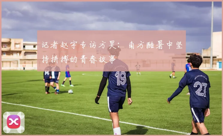 记者赵宇专访方昊：南方酷暑中坚持拼搏的青春故事