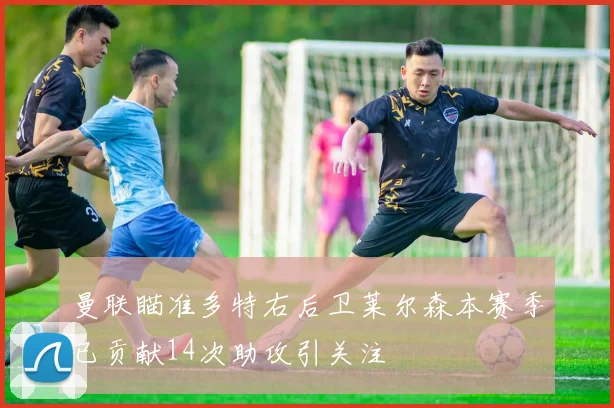 曼联瞄准多特右后卫莱尔森本赛季已贡献14次助攻引关注