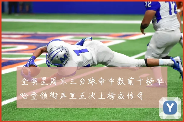 全明星周末三分球命中数前十榜单哈登领衔库里五次上榜成传奇