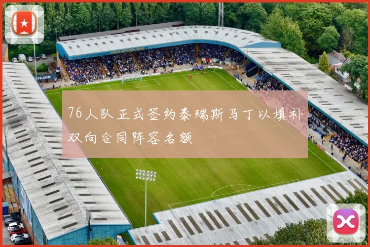 76人队正式签约泰瑞斯马丁以填补双向合同阵容名额