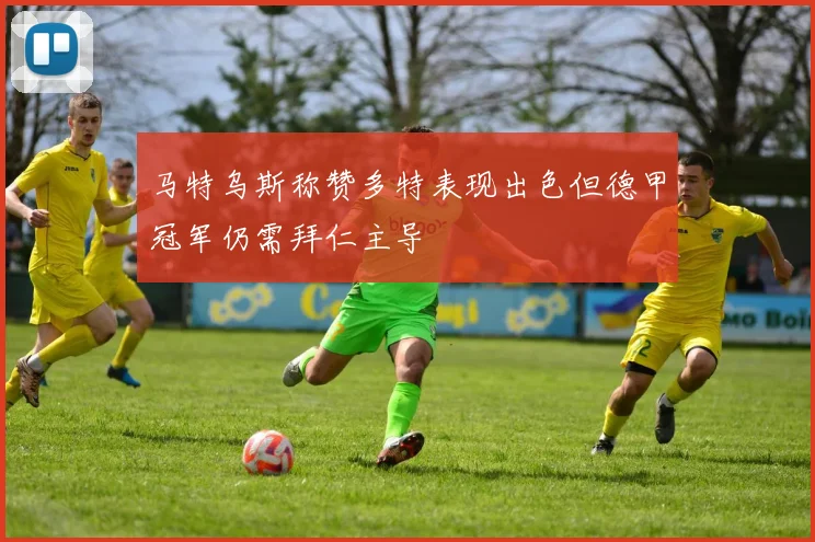 马特乌斯称赞多特表现出色但德甲冠军仍需拜仁主导