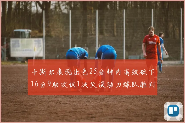 卡斯尔表现出色25分钟内高效砍下16分9助攻仅1次失误助力球队胜利