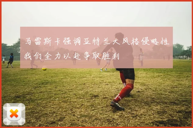 马雷斯卡强调亚特兰大风格侵略性我们全力以赴争取胜利