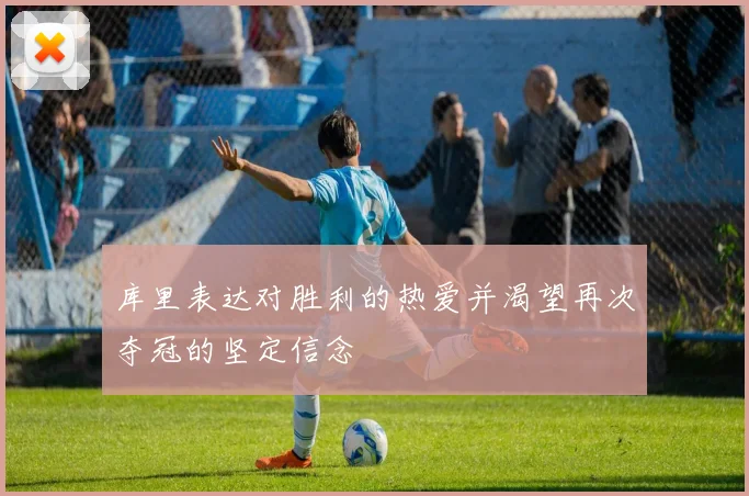 库里表达对胜利的热爱并渴望再次夺冠的坚定信念
