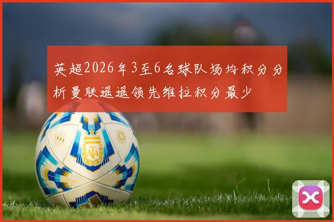 英超2026年3至6名球队场均积分分析曼联遥遥领先维拉积分最少